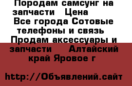  Породам самсунг на запчасти › Цена ­ 200 - Все города Сотовые телефоны и связь » Продам аксессуары и запчасти   . Алтайский край,Яровое г.